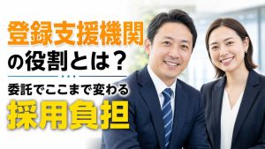 登録支援機関の役割とは？委託でここまで変わる採用負担