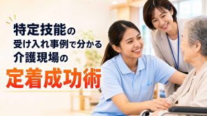 特定技能の受け入れ事例で分かる介護現場の定着成功術