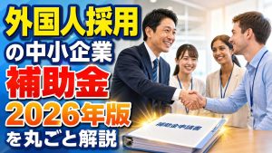 外国人採用の中小企業補助金2026年版を丸ごと解説