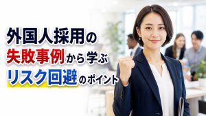 外国人採用の失敗事例から学ぶリスク回避のポイント
