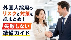 外国人採用のリスクと対策を総まとめ！失敗しない準備ガイド