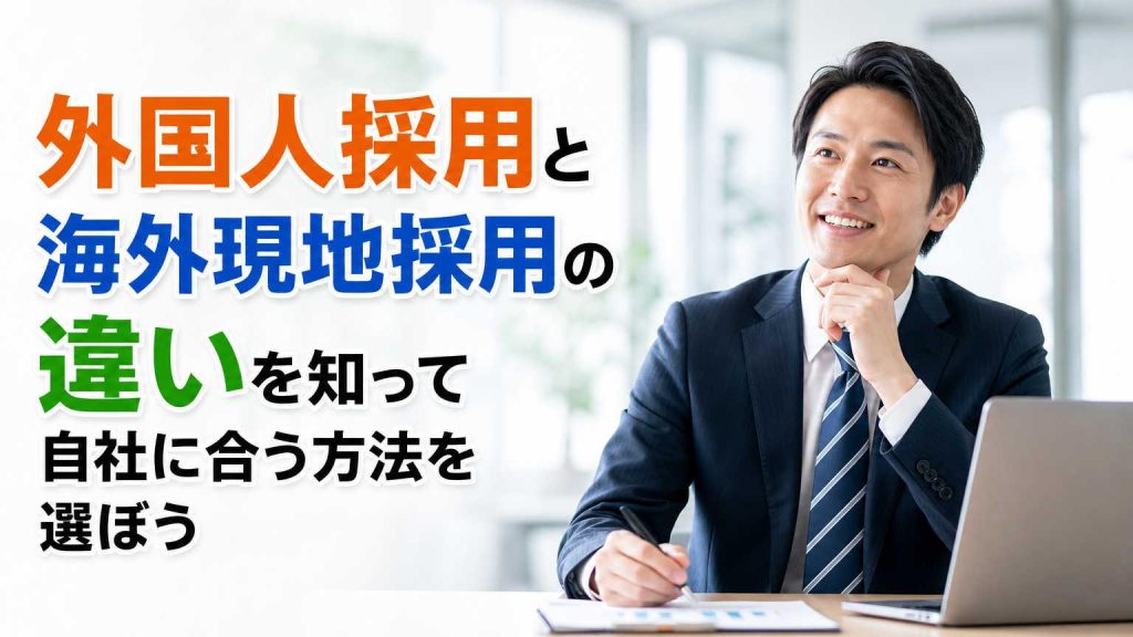 外国人採用と海外現地採用の違いを知って自社に合う方法を選ぼう