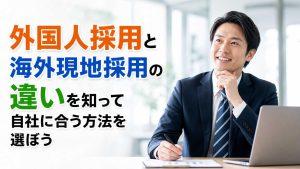 外国人採用と海外現地採用の違いを知って自社に合う方法を選ぼう