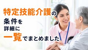 特定技能介護の条件を詳細に一覧でまとめました