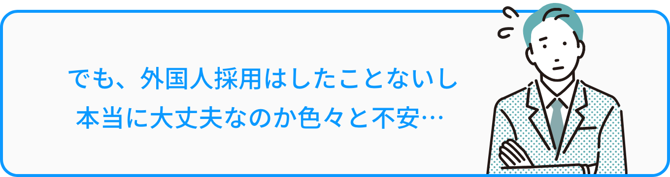 でも、外国人採用はしたことないし本当に大丈夫なのか色々と不安…