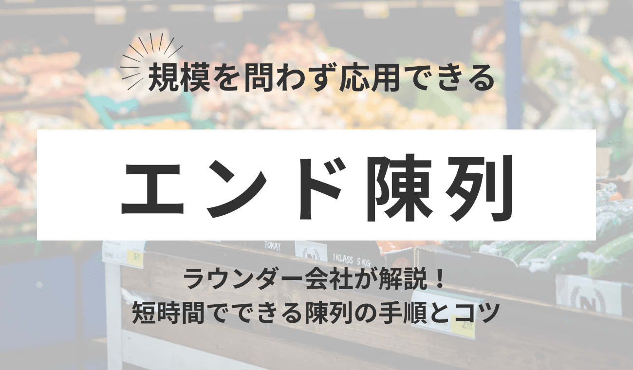 売り場規模を問わず応用可能！短時間でできるエンド陳列の手順とコツ