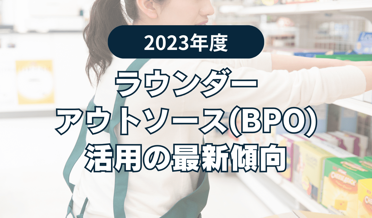 【2023年版】ラウンダー・アウトソーシング（BPO）活用の最新傾向と効果的な活用法を解説