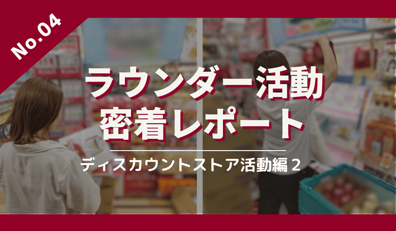ラウンダー活動密着レポート[ディスカウントストア活動編２]